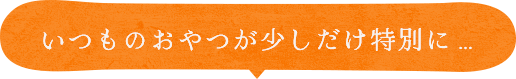 いつものおやつが少しだけ特別に…